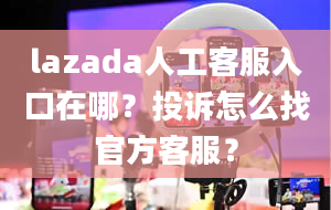 lazada人工客服入口在哪？投诉怎么找官方客服？