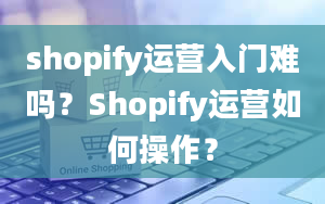 shopify运营入门难吗？Shopify运营如何操作？