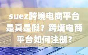 suez跨境电商平台是真是假？跨境电商平台如何注册？