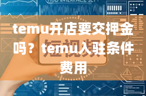 temu开店要交押金吗？temu入驻条件费用