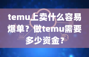 temu上卖什么容易爆单？做temu需要多少资金？