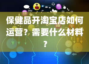 保健品开淘宝店如何运营？需要什么材料？