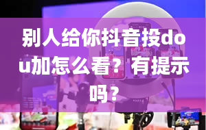 别人给你抖音投dou加怎么看？有提示吗？