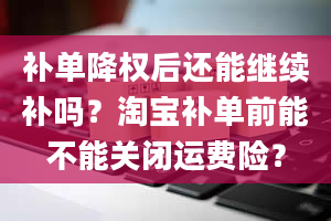 补单降权后还能继续补吗？淘宝补单前能不能关闭运费险？