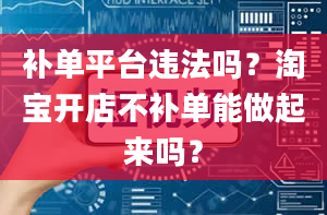 补单平台违法吗？淘宝开店不补单能做起来吗？