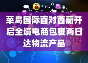 菜鸟国际面对西葡开启全境电商包裹两日达物流产品