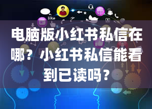 电脑版小红书私信在哪？小红书私信能看到已读吗？