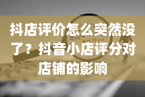 抖店评价怎么突然没了？抖音小店评分对店铺的影响