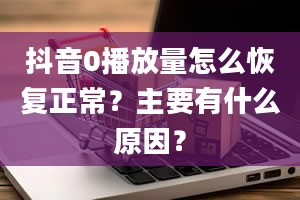 抖音0播放量怎么恢复正常？主要有什么原因？