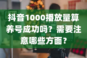 抖音1000播放量算养号成功吗？需要注意哪些方面？