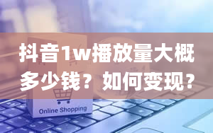 抖音1w播放量大概多少钱？如何变现？