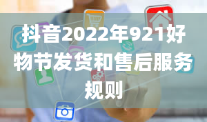 抖音2022年921好物节发货和售后服务规则