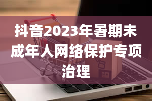 抖音2023年暑期未成年人网络保护专项治理