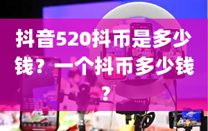 抖音520抖币是多少钱？一个抖币多少钱？