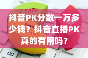 抖音PK分数一万多少钱？抖音直播PK真的有用吗？