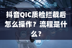 抖音QIC质检拦截后怎么操作？流程是什么？