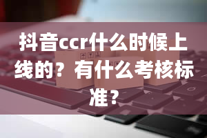 抖音ccr什么时候上线的？有什么考核标准？