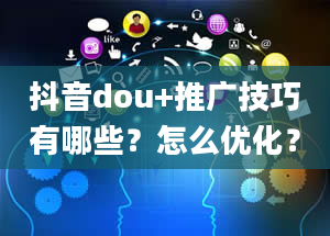 抖音dou+推广技巧有哪些？怎么优化？