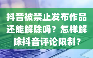 抖音被禁止发布作品还能解除吗？怎样解除抖音评论限制？