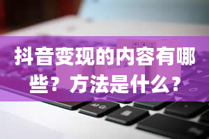 抖音变现的内容有哪些？方法是什么？