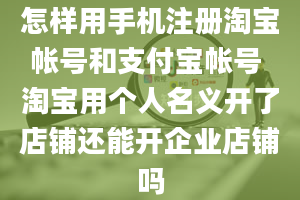 怎样用手机注册淘宝帐号和支付宝帐号 淘宝用个人名义开了店铺还能开企业店铺吗