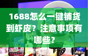 1688怎么一键铺货到虾皮？注意事项有哪些？