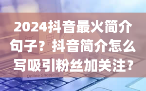 2024抖音最火简介句子？抖音简介怎么写吸引粉丝加关注？