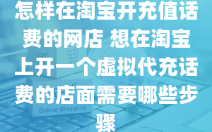 怎样在淘宝开充值话费的网店 想在淘宝上开一个虚拟代充话费的店面需要哪些步骤