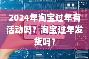 2024年淘宝过年有活动吗？淘宝过年发货吗？