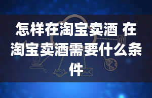 怎样在淘宝卖酒 在淘宝卖酒需要什么条件