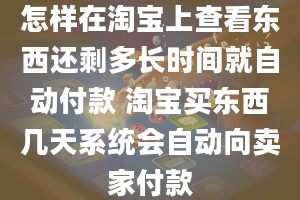 怎样在淘宝上查看东西还剩多长时间就自动付款 淘宝买东西几天系统会自动向卖家付款