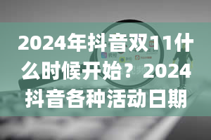 2024年抖音双11什么时候开始？2024抖音各种活动日期