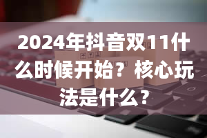 2024年抖音双11什么时候开始？核心玩法是什么？