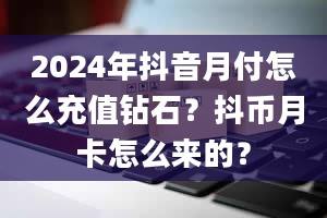 2024年抖音月付怎么充值钻石？抖币月卡怎么来的？