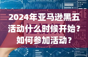 2024年亚马逊黑五活动什么时候开始？如何参加活动？