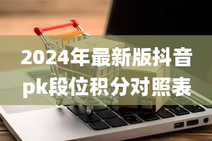 2024年最新版抖音pk段位积分对照表