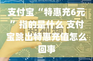 支付宝“特惠充6元”指的是什么 支付宝跳出特惠充值怎么回事