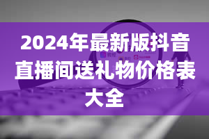 2024年最新版抖音直播间送礼物价格表大全