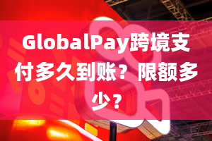 GlobalPay跨境支付多久到账？限额多少？