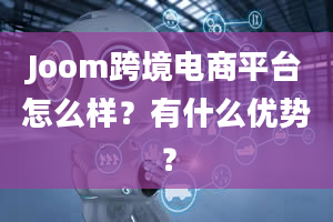 Joom跨境电商平台怎么样？有什么优势？