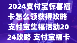 支付宝惊喜福字原图 2024支付宝惊喜福卡怎么领获得攻略 支付宝集福活动2024攻略 支付宝福卡活动规则玩法大全