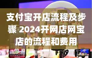 支付宝开店流程及步骤 2024开网店网宝店的流程和费用