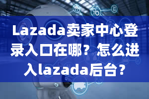 Lazada卖家中心登录入口在哪？怎么进入lazada后台？