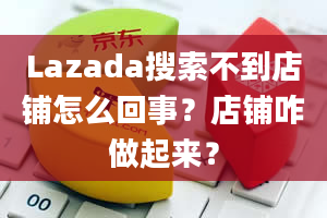 Lazada搜索不到店铺怎么回事？店铺咋做起来？