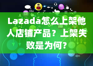 Lazada怎么上架他人店铺产品？上架失败是为何？