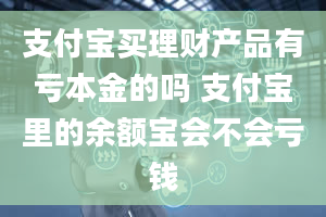 支付宝买理财产品有亏本金的吗 支付宝里的余额宝会不会亏钱