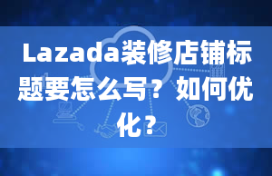 Lazada装修店铺标题要怎么写？如何优化？