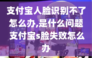 支付宝人脸识别不了怎么办,是什么问题 支付宝s脸失败怎么办