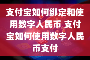 支付宝如何绑定和使用数字人民币 支付宝如何使用数字人民币支付