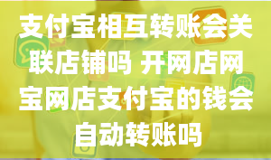 支付宝相互转账会关联店铺吗 开网店网宝网店支付宝的钱会自动转账吗